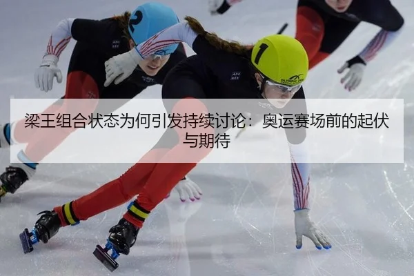 梁王组合状态为何引发持续讨论：奥运赛场前的起伏与期待