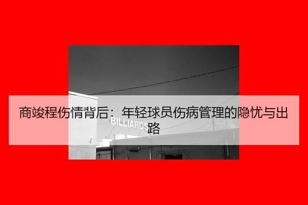 商竣程伤情背后：年轻球员伤病管理的隐忧与出路
