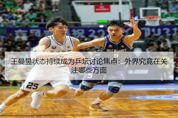王曼昱状态持续成为乒坛讨论焦点：外界究竟在关注哪些方面